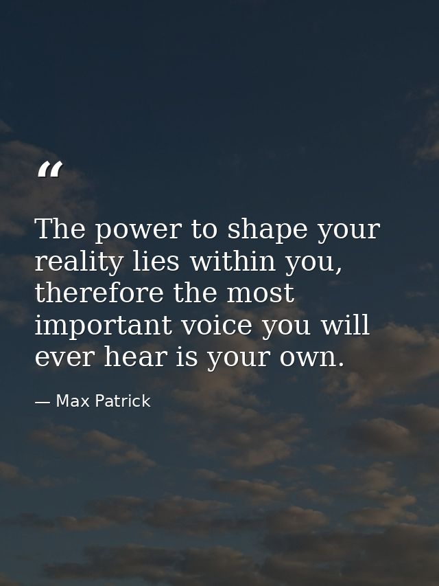 The power to shape your reality lies within you, therefore the most important voice you will ever hear is your own. — Max Patrick