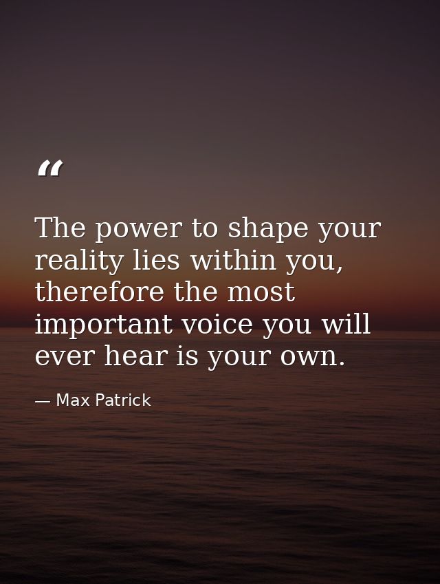 The power to shape your reality lies within you, therefore the most important voice you will ever hear is your own. — Max Patrick