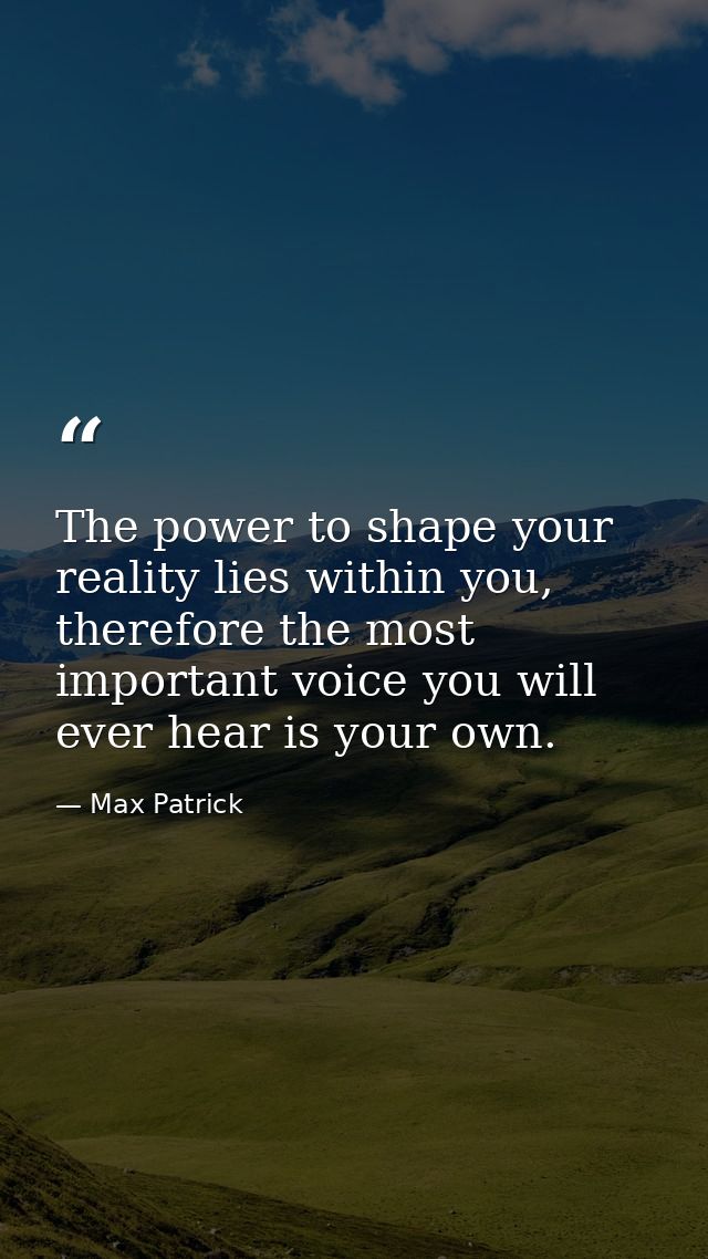 The power to shape your reality lies within you, therefore the most important voice you will ever hear is your own. — Max Patrick