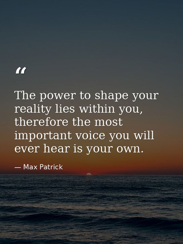 The power to shape your reality lies within you, therefore the most important voice you will ever hear is your own. — Max Patrick