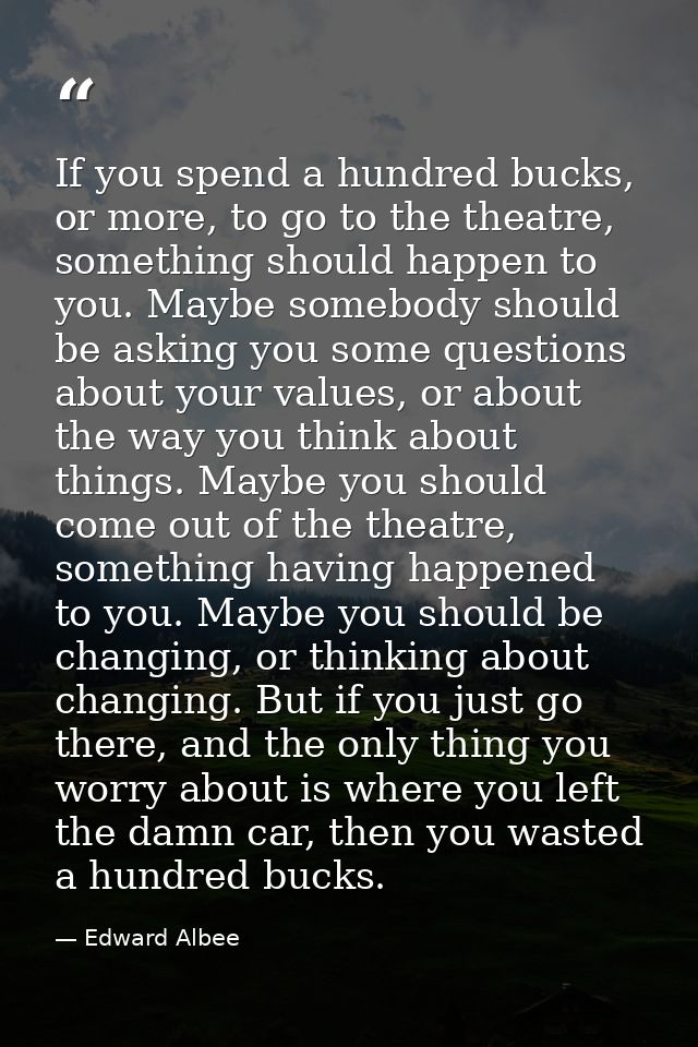 If you spend a hundred bucks, or more, to go to the theatre, something should happen to you. Maybe somebody should be as — Edward Albee