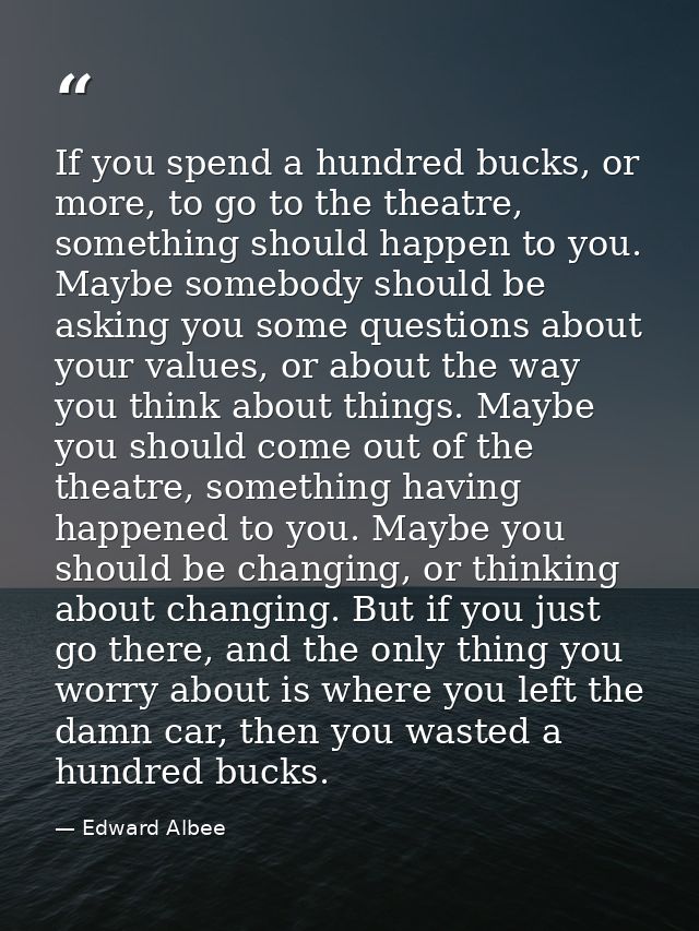 If you spend a hundred bucks, or more, to go to the theatre, something should happen to you. Maybe somebody should be as — Edward Albee