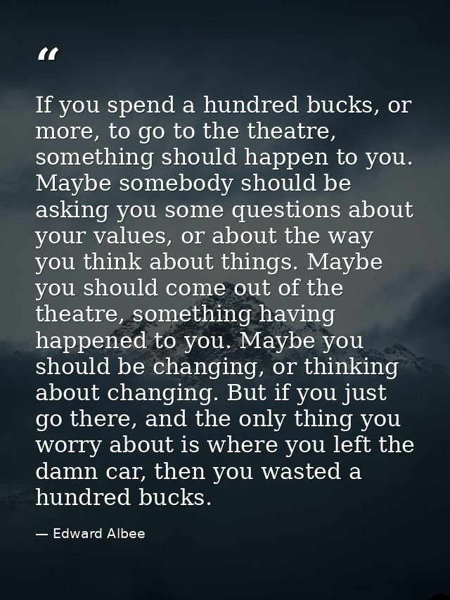 If you spend a hundred bucks, or more, to go to the theatre, something should happen to you. Maybe somebody should be as — Edward Albee