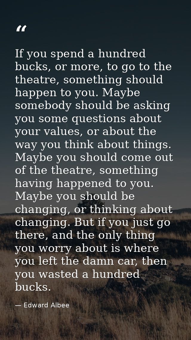 If you spend a hundred bucks, or more, to go to the theatre, something should happen to you. Maybe somebody should be as — Edward Albee