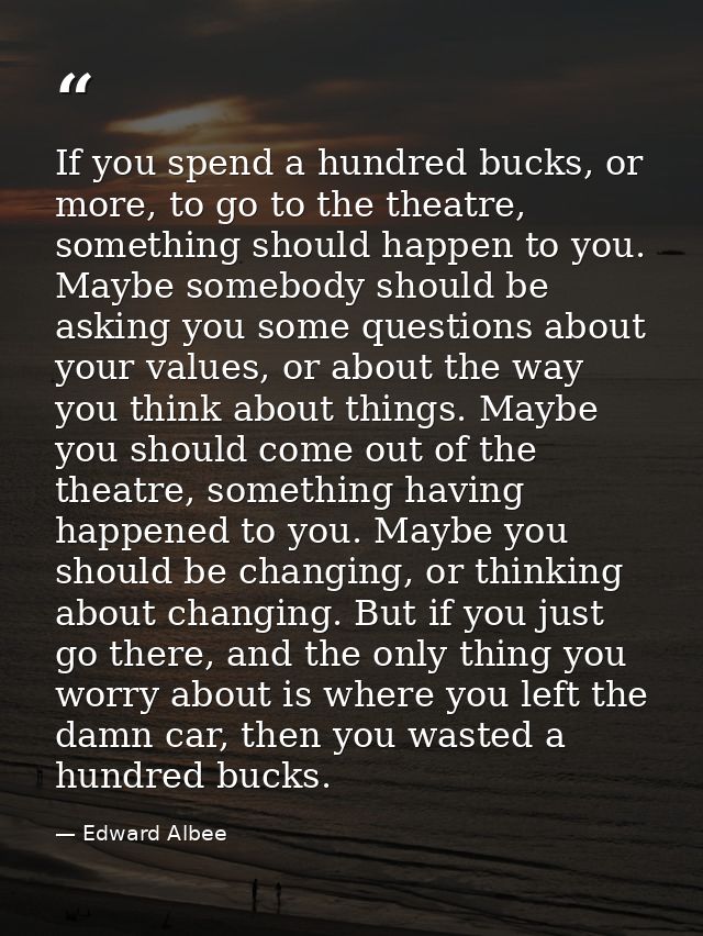 If you spend a hundred bucks, or more, to go to the theatre, something should happen to you. Maybe somebody should be as — Edward Albee
