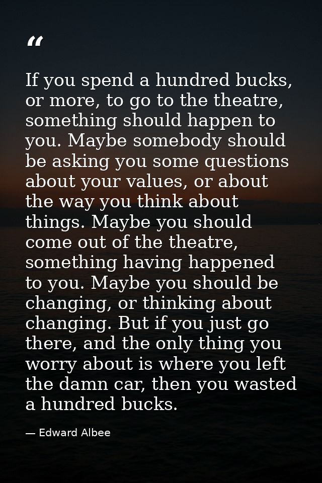If you spend a hundred bucks, or more, to go to the theatre, something should happen to you. Maybe somebody should be as — Edward Albee