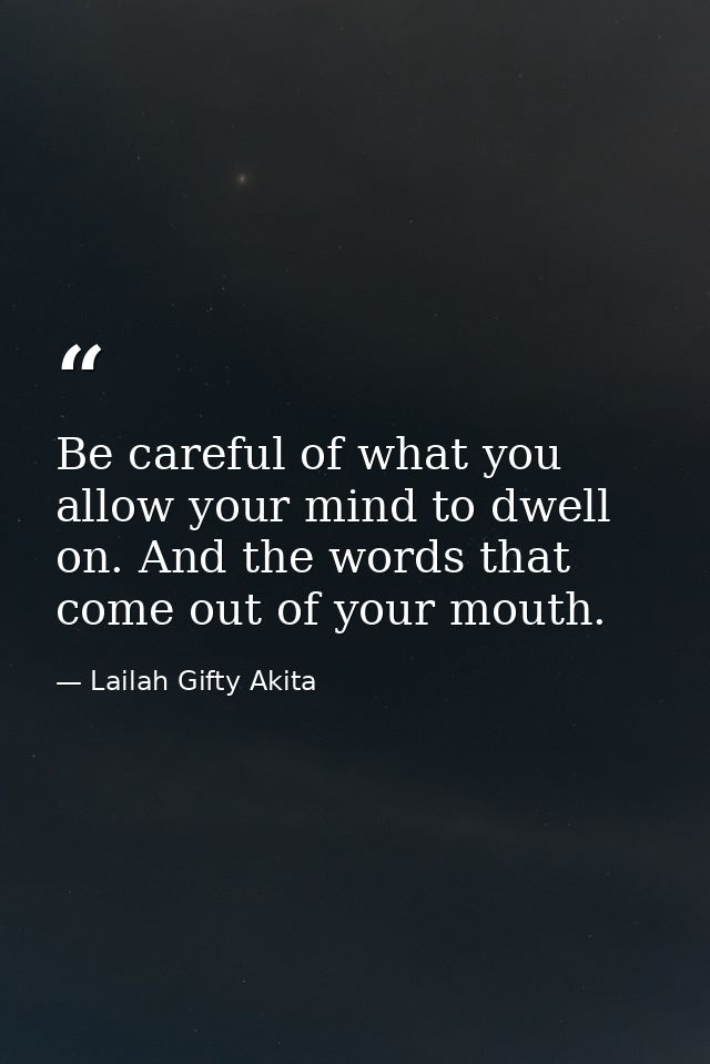 Be careful of what you allow your mind to dwell on. And the words that come out of your mouth. — Lailah Gifty Akita
