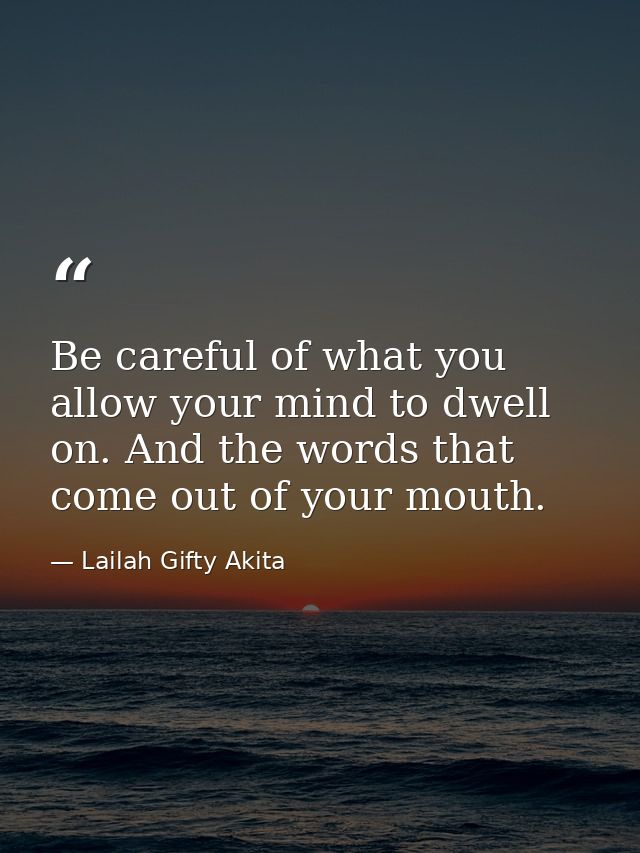 Be careful of what you allow your mind to dwell on. And the words that come out of your mouth. — Lailah Gifty Akita