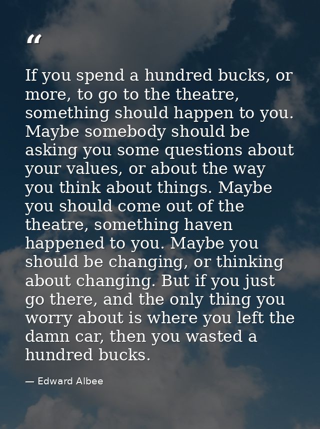 If you spend a hundred bucks, or more, to go to the theatre, something should happen to you. Maybe somebody should be as — Edward Albee