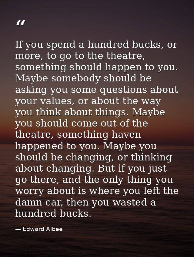If you spend a hundred bucks, or more, to go to the theatre, something should happen to you. Maybe somebody should be as — Edward Albee