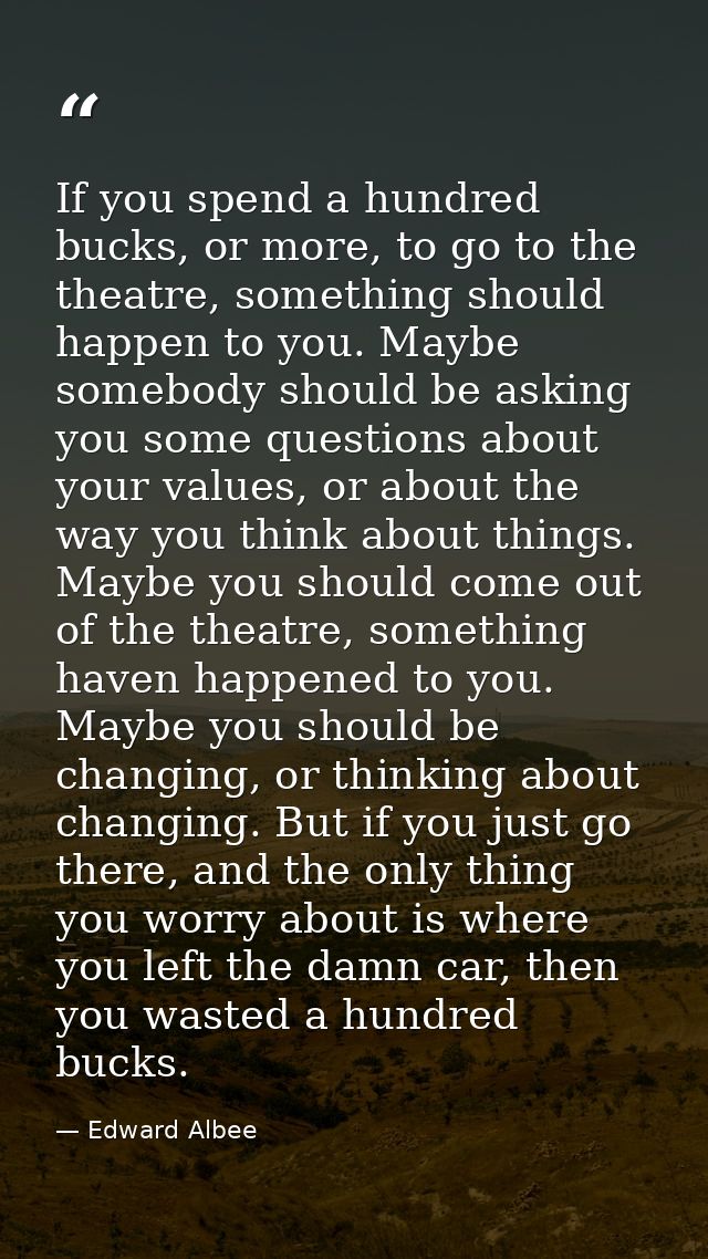 If you spend a hundred bucks, or more, to go to the theatre, something should happen to you. Maybe somebody should be as — Edward Albee