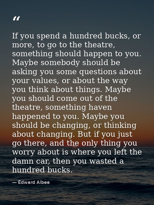 If you spend a hundred bucks, or more, to go to the theatre, something should happen to you. Maybe somebody should be as — Edward Albee