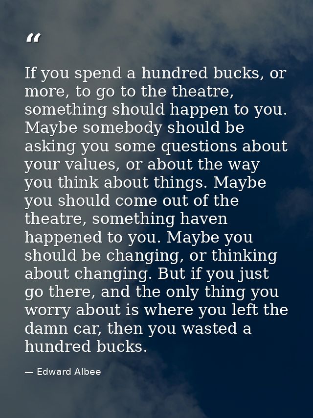 If you spend a hundred bucks, or more, to go to the theatre, something should happen to you. Maybe somebody should be as — Edward Albee