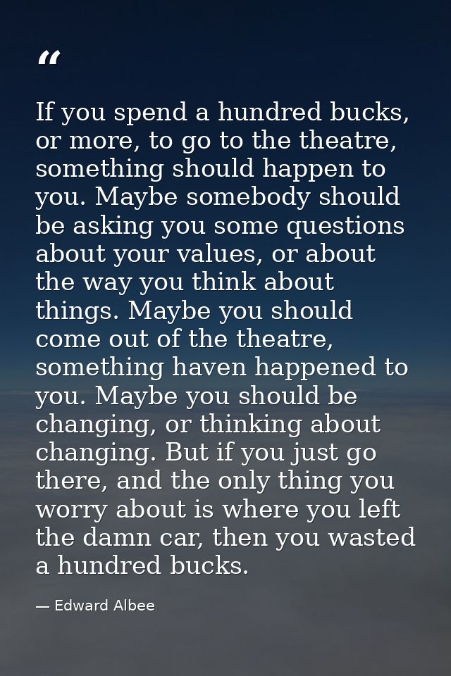 If you spend a hundred bucks, or more, to go to the theatre, something should happen to you. Maybe somebody should be as — Edward Albee