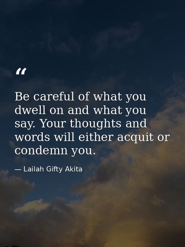 Be careful of what you dwell on and what you say. Your thoughts and words will either acquit or condemn you. — Lailah Gifty Akita