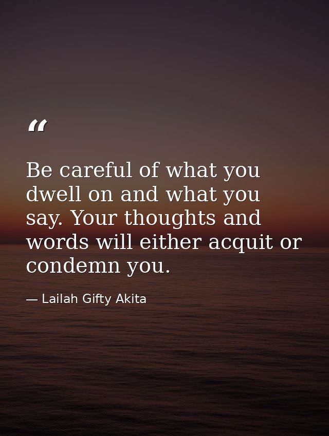 Be careful of what you dwell on and what you say. Your thoughts and words will either acquit or condemn you. — Lailah Gifty Akita