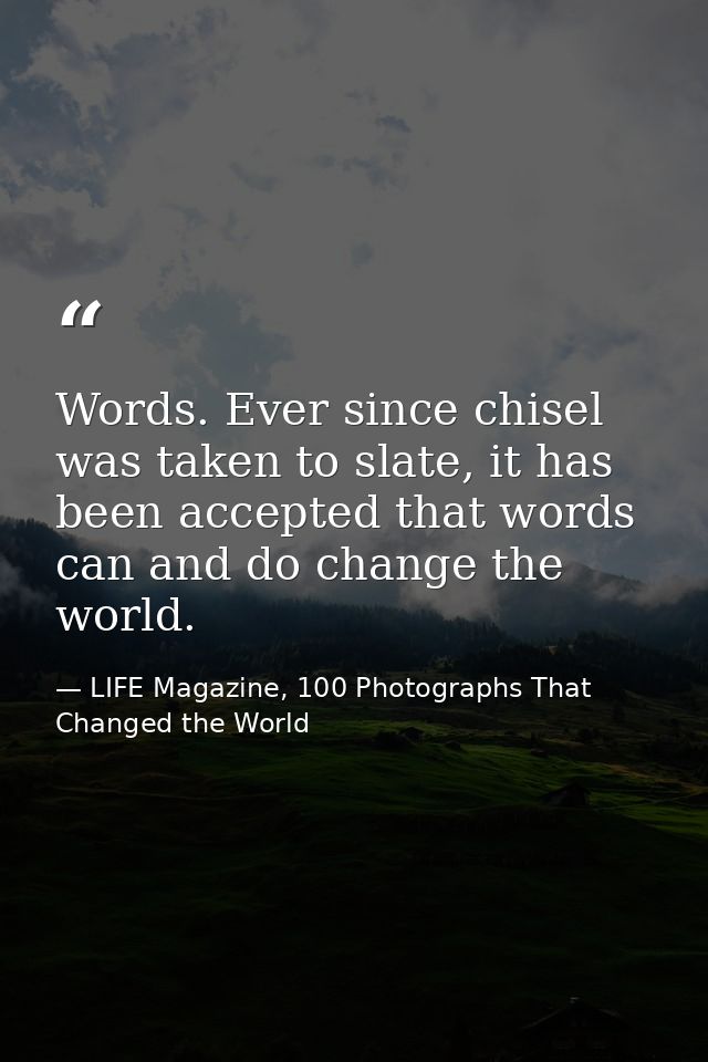 Words. Ever since chisel was taken to slate, it has been accepted that words can and do change the world. — LIFE Magazine, 100 Photographs That Changed the World
