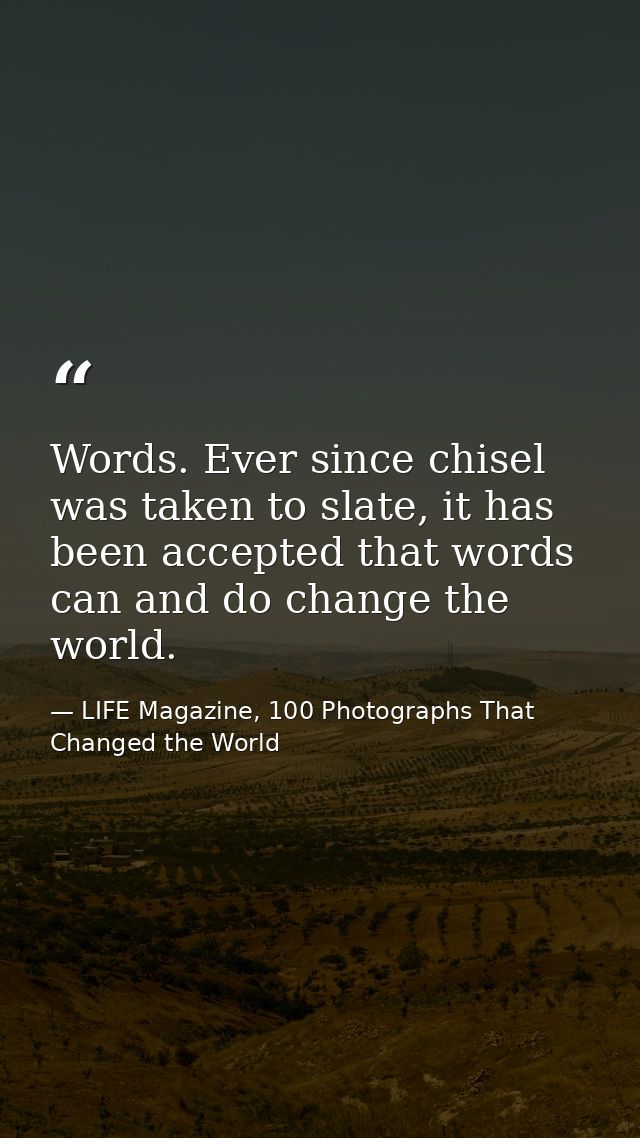 Words. Ever since chisel was taken to slate, it has been accepted that words can and do change the world. — LIFE Magazine, 100 Photographs That Changed the World