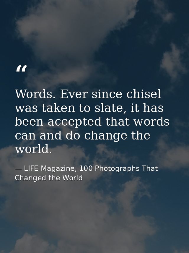Words. Ever since chisel was taken to slate, it has been accepted that words can and do change the world. — LIFE Magazine, 100 Photographs That Changed the World