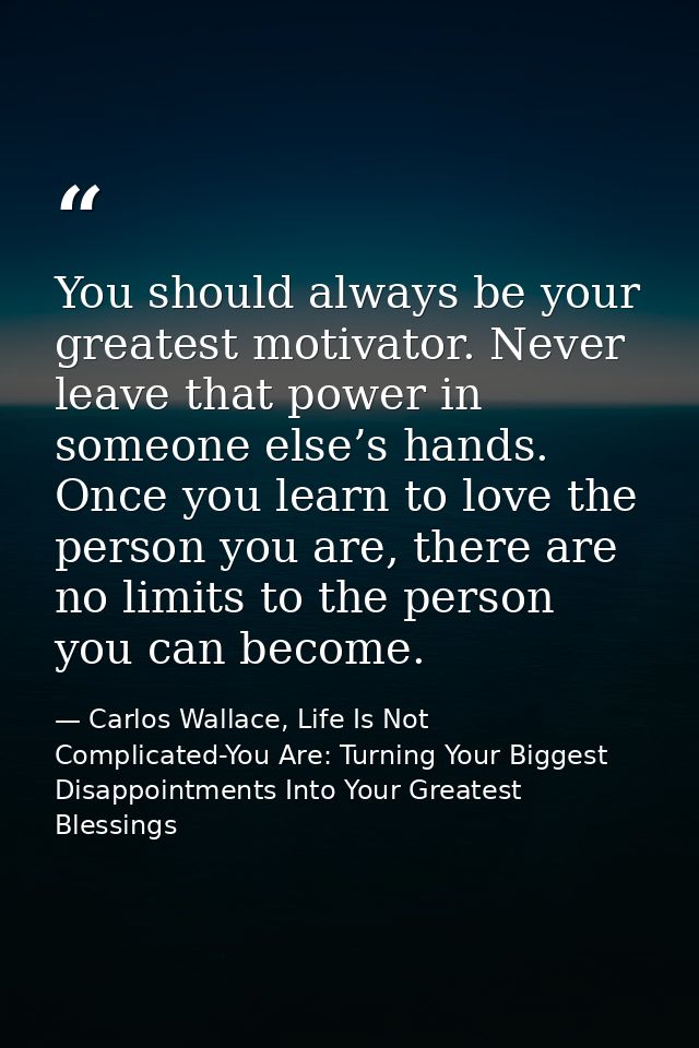 You should always be your greatest motivator. Never leave that power in someone else’s hands. Once you learn to love the — Carlos Wallace, Life Is Not Complicated-You Are: Turning Your Biggest Disappointments Into Your Greatest Blessings