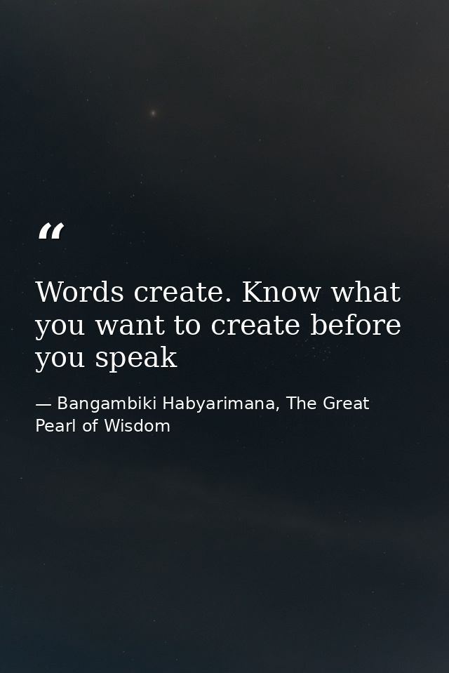 Words create. Know what you want to create before you speak — Bangambiki Habyarimana, The Great Pearl of Wisdom