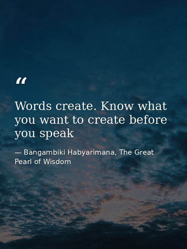 Words create. Know what you want to create before you speak — Bangambiki Habyarimana, The Great Pearl of Wisdom