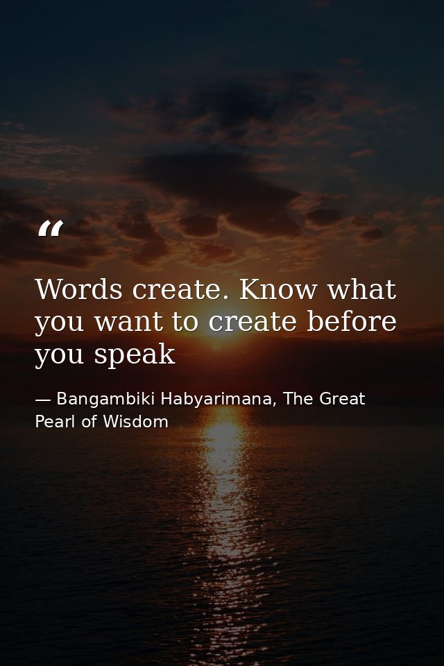 Words create. Know what you want to create before you speak — Bangambiki Habyarimana, The Great Pearl of Wisdom