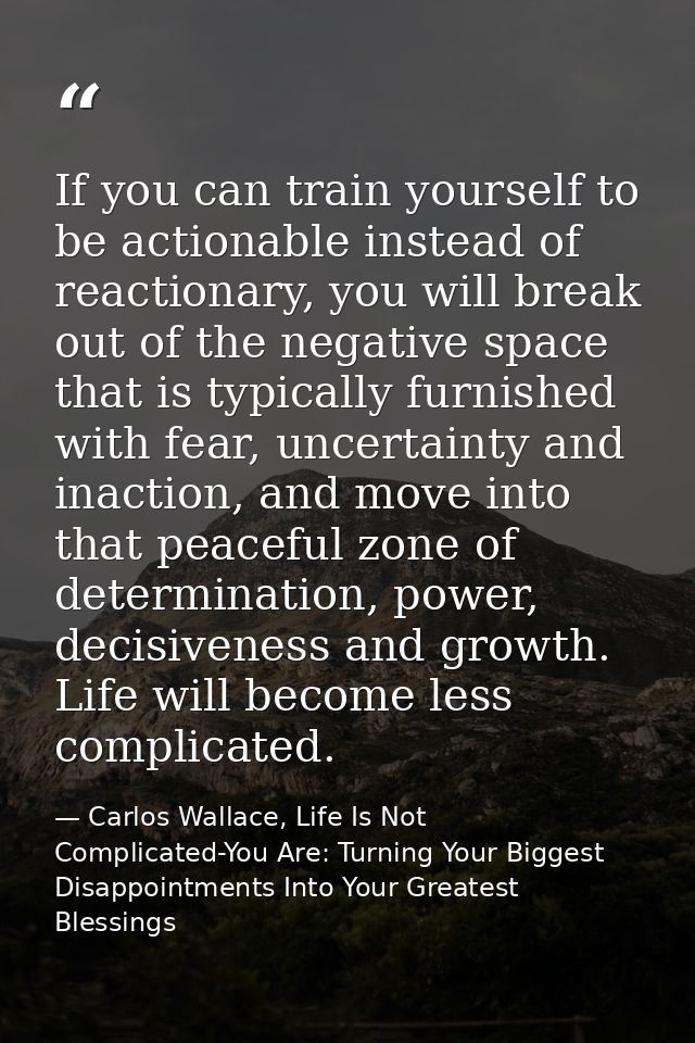 If you can train yourself to be actionable instead of reactionary, you will break out of the negative space that is typi — Carlos Wallace, Life Is Not Complicated-You Are: Turning Your Biggest Disappointments Into Your Greatest Blessings