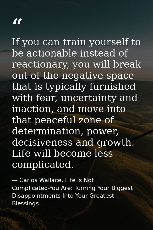 If you can train yourself to be actionable instead of reactionary, you will break out of the negative space that is typi — Carlos Wallace, Life Is Not Complicated-You Are: Turning Your Biggest Disappointments Into Your Greatest Blessings