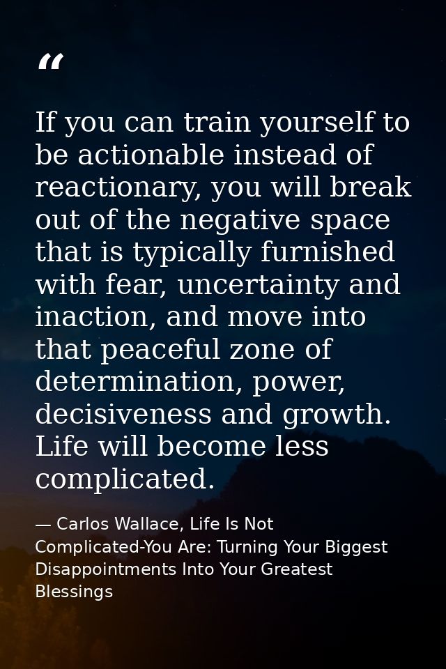 If you can train yourself to be actionable instead of reactionary, you will break out of the negative space that is typi — Carlos Wallace, Life Is Not Complicated-You Are: Turning Your Biggest Disappointments Into Your Greatest Blessings