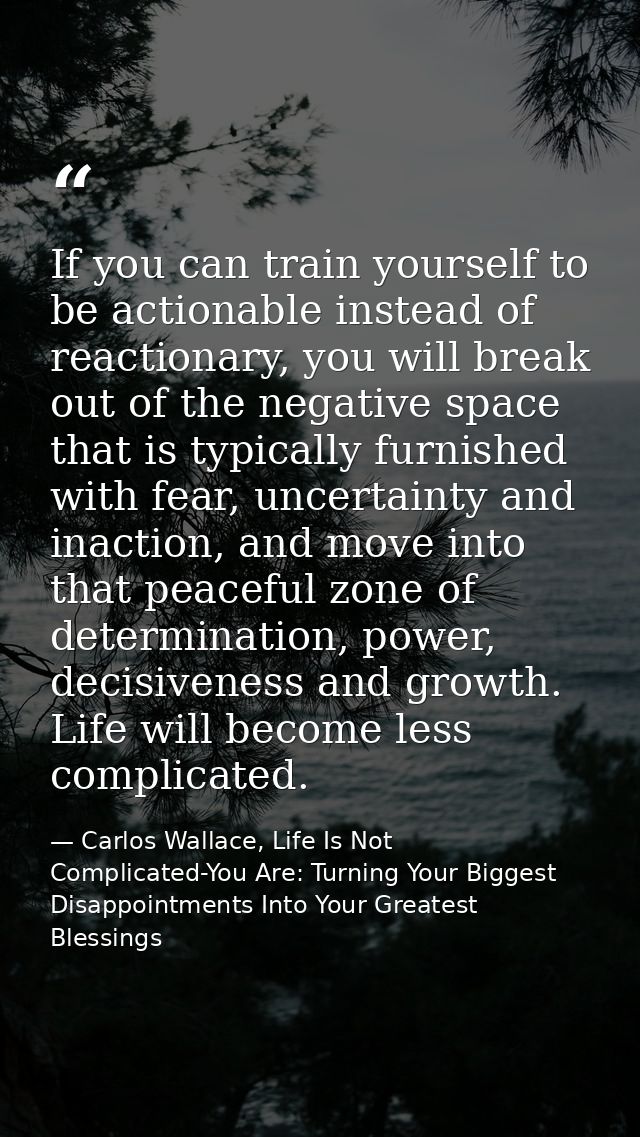 If you can train yourself to be actionable instead of reactionary, you will break out of the negative space that is typi — Carlos Wallace, Life Is Not Complicated-You Are: Turning Your Biggest Disappointments Into Your Greatest Blessings