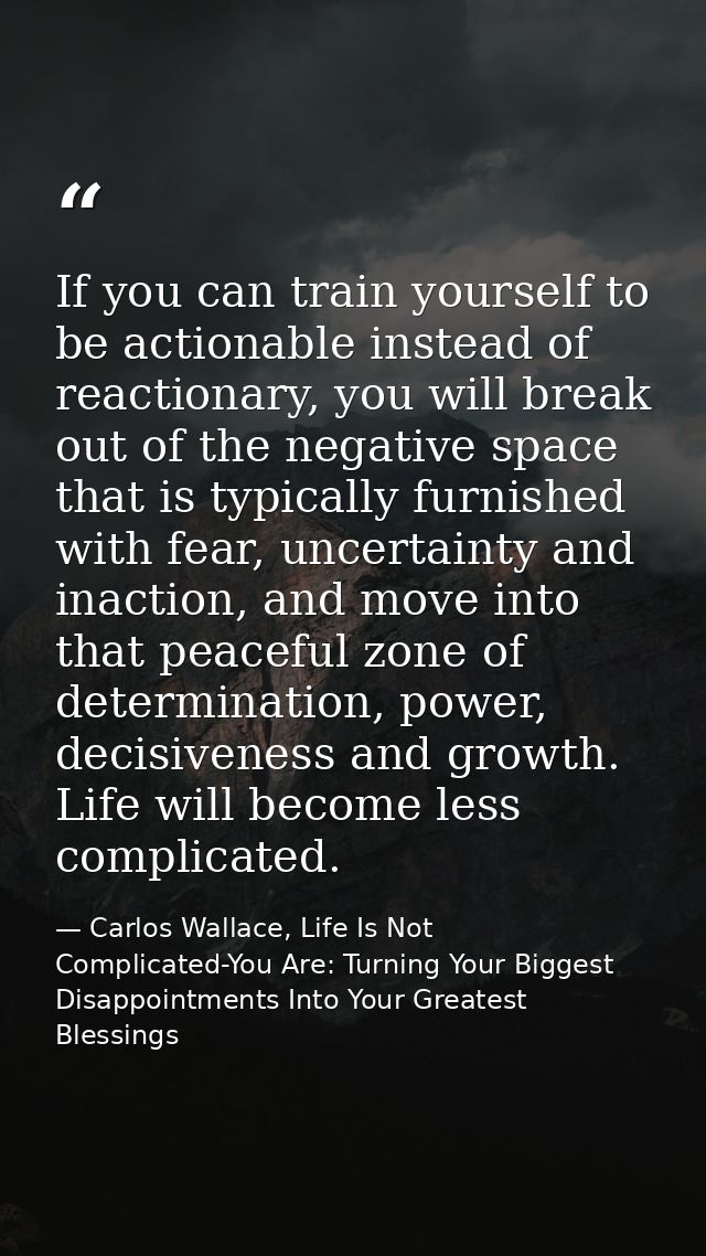 If you can train yourself to be actionable instead of reactionary, you will break out of the negative space that is typi — Carlos Wallace, Life Is Not Complicated-You Are: Turning Your Biggest Disappointments Into Your Greatest Blessings