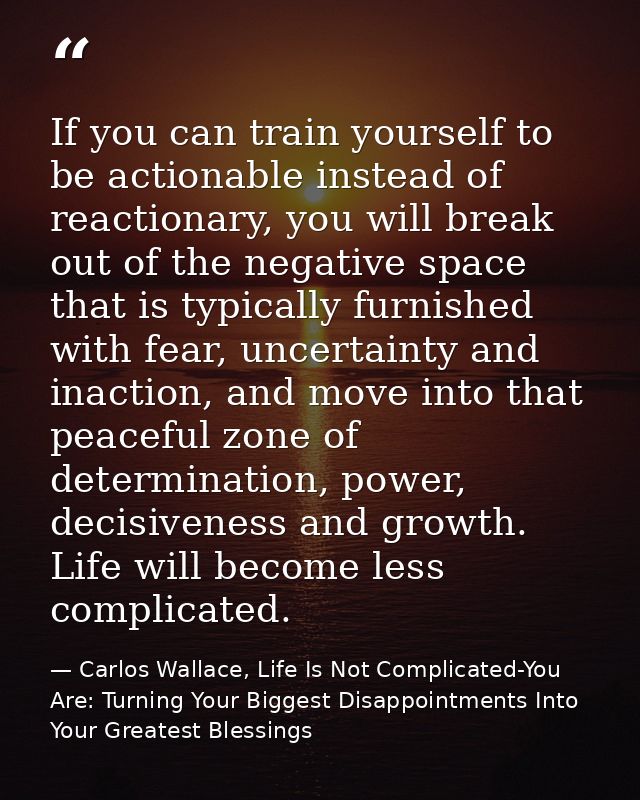 If you can train yourself to be actionable instead of reactionary, you will break out of the negative space that is typi — Carlos Wallace, Life Is Not Complicated-You Are: Turning Your Biggest Disappointments Into Your Greatest Blessings
