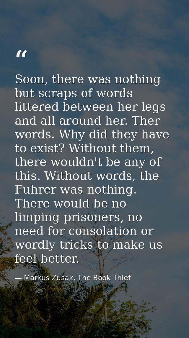 Soon, there was nothing but scraps of words littered between her legs and all around her. Ther words. Why did they have  — Markus Zusak, The Book Thief