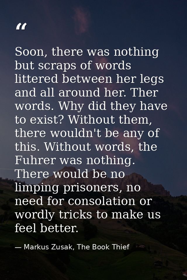Soon, there was nothing but scraps of words littered between her legs and all around her. Ther words. Why did they have  — Markus Zusak, The Book Thief