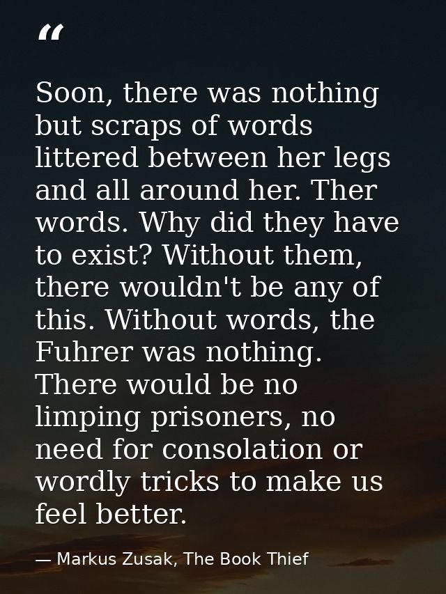 Soon, there was nothing but scraps of words littered between her legs and all around her. Ther words. Why did they have  — Markus Zusak, The Book Thief