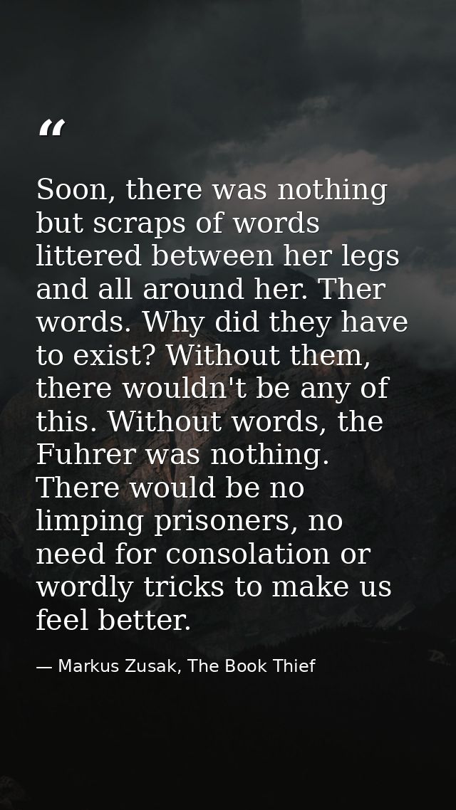 Soon, there was nothing but scraps of words littered between her legs and all around her. Ther words. Why did they have  — Markus Zusak, The Book Thief