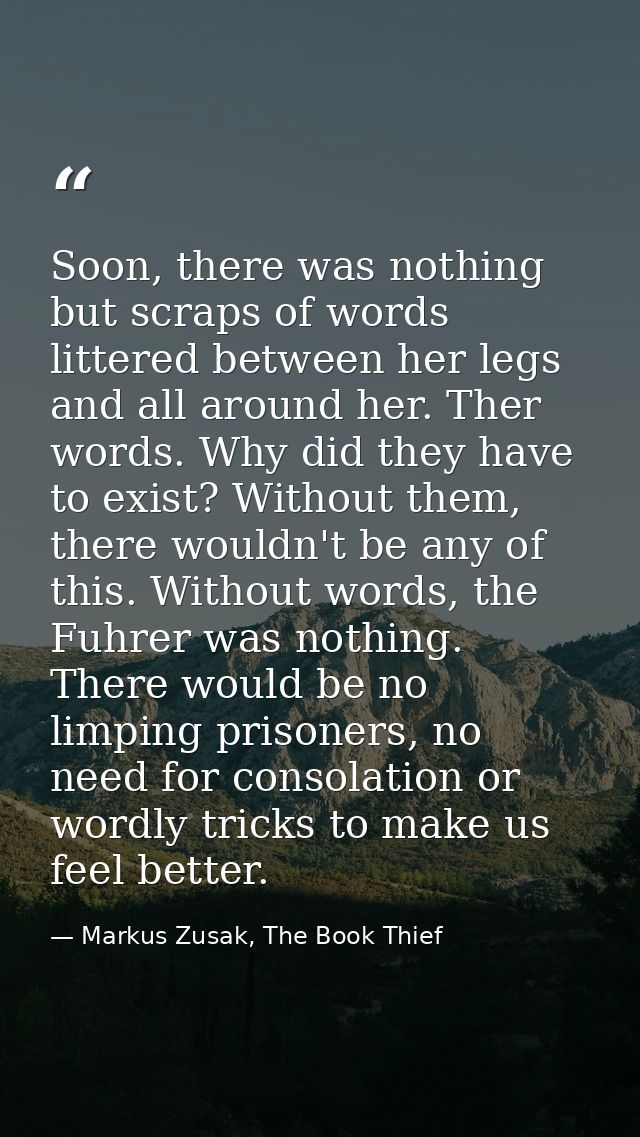 Soon, there was nothing but scraps of words littered between her legs and all around her. Ther words. Why did they have  — Markus Zusak, The Book Thief