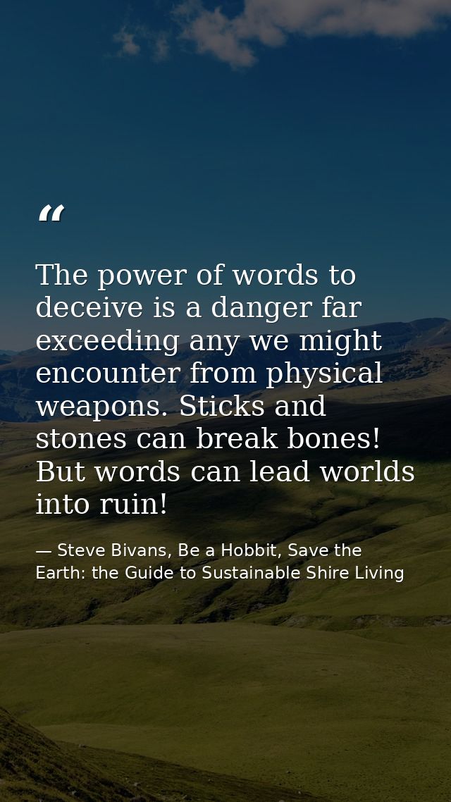 The power of words to deceive is a danger far exceeding any we might encounter from physical weapons. Sticks and stones  — Steve Bivans, Be a Hobbit, Save the Earth: the Guide to Sustainable Shire Living