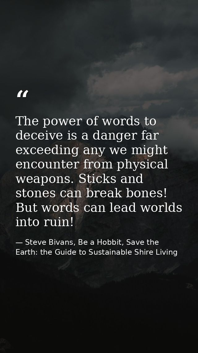 The power of words to deceive is a danger far exceeding any we might encounter from physical weapons. Sticks and stones  — Steve Bivans, Be a Hobbit, Save the Earth: the Guide to Sustainable Shire Living