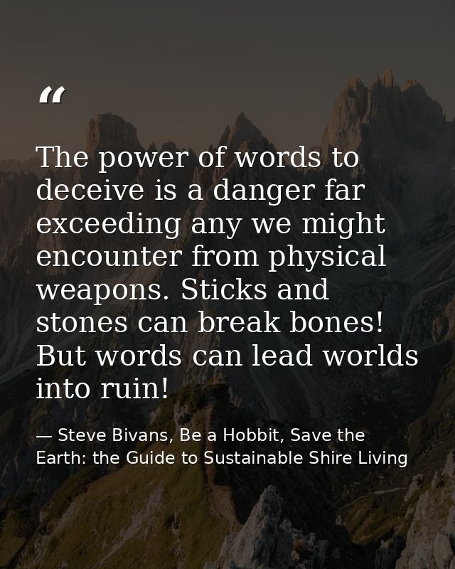 The power of words to deceive is a danger far exceeding any we might encounter from physical weapons. Sticks and stones  — Steve Bivans, Be a Hobbit, Save the Earth: the Guide to Sustainable Shire Living
