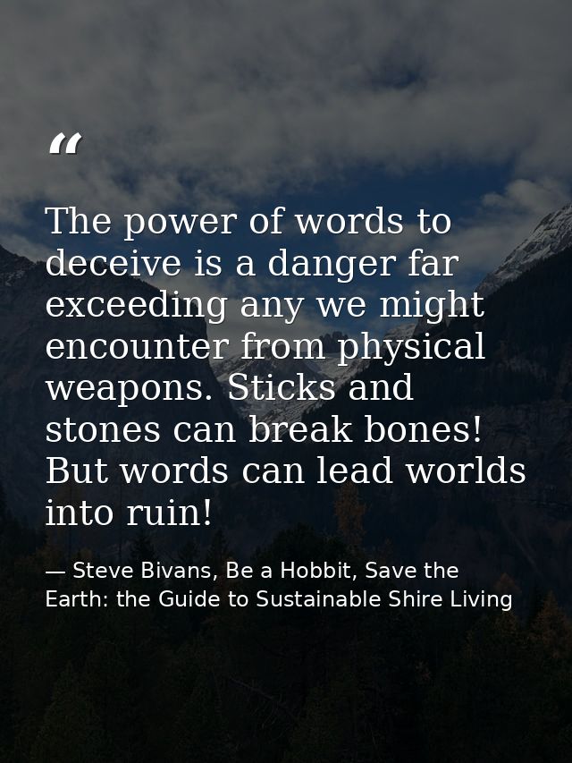 The power of words to deceive is a danger far exceeding any we might encounter from physical weapons. Sticks and stones  — Steve Bivans, Be a Hobbit, Save the Earth: the Guide to Sustainable Shire Living