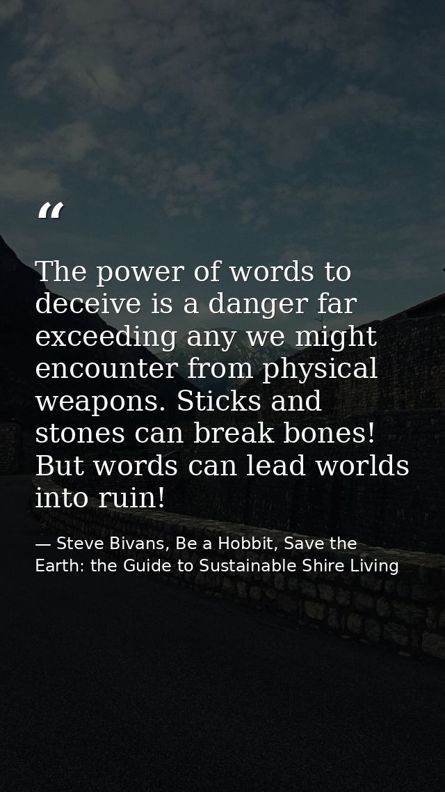 The power of words to deceive is a danger far exceeding any we might encounter from physical weapons. Sticks and stones  — Steve Bivans, Be a Hobbit, Save the Earth: the Guide to Sustainable Shire Living