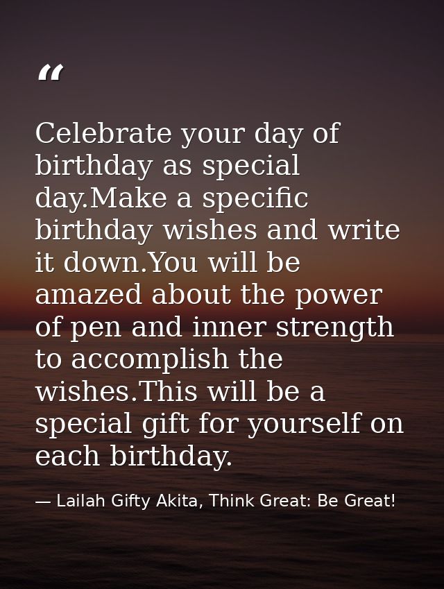 Celebrate your day of birthday as special day.Make a specific birthday wishes and write it down.You will be amazed about — Lailah Gifty Akita, Think Great: Be Great!