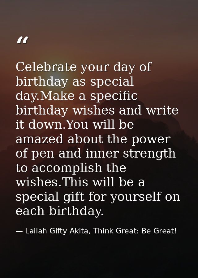 Celebrate your day of birthday as special day.Make a specific birthday wishes and write it down.You will be amazed about — Lailah Gifty Akita, Think Great: Be Great!