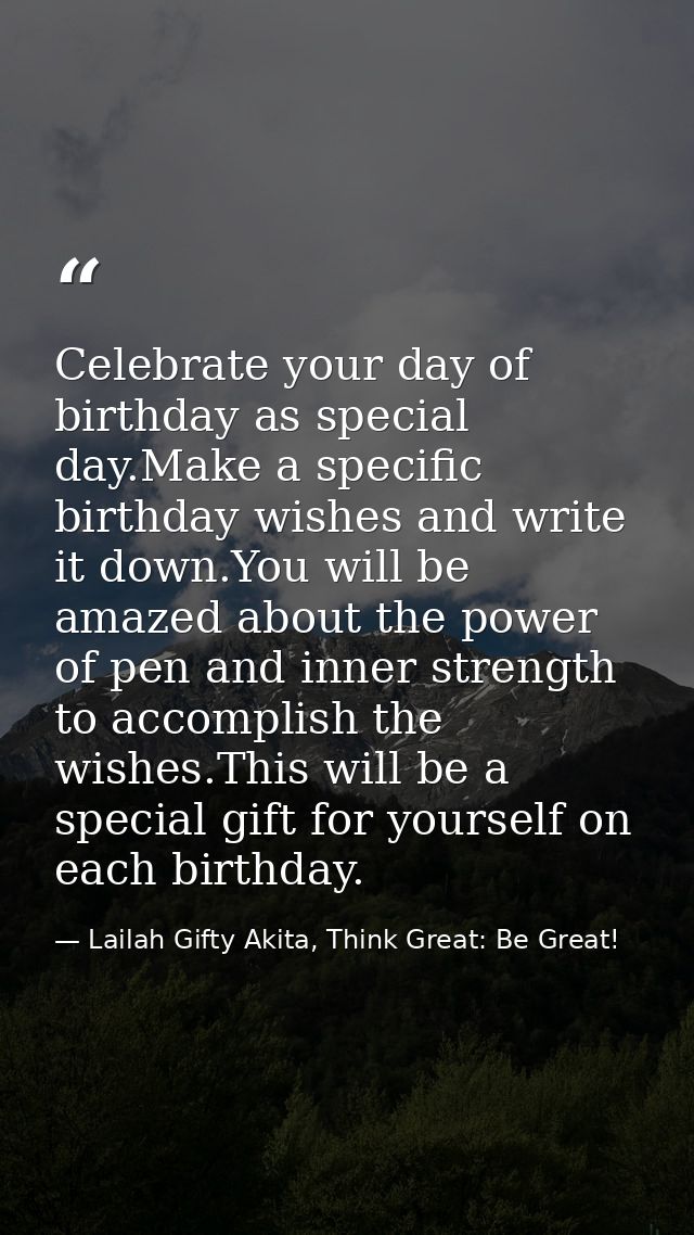 Celebrate your day of birthday as special day.Make a specific birthday wishes and write it down.You will be amazed about — Lailah Gifty Akita, Think Great: Be Great!