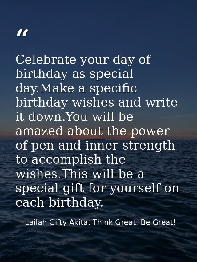 Celebrate your day of birthday as special day.Make a specific birthday wishes and write it down.You will be amazed about — Lailah Gifty Akita, Think Great: Be Great!