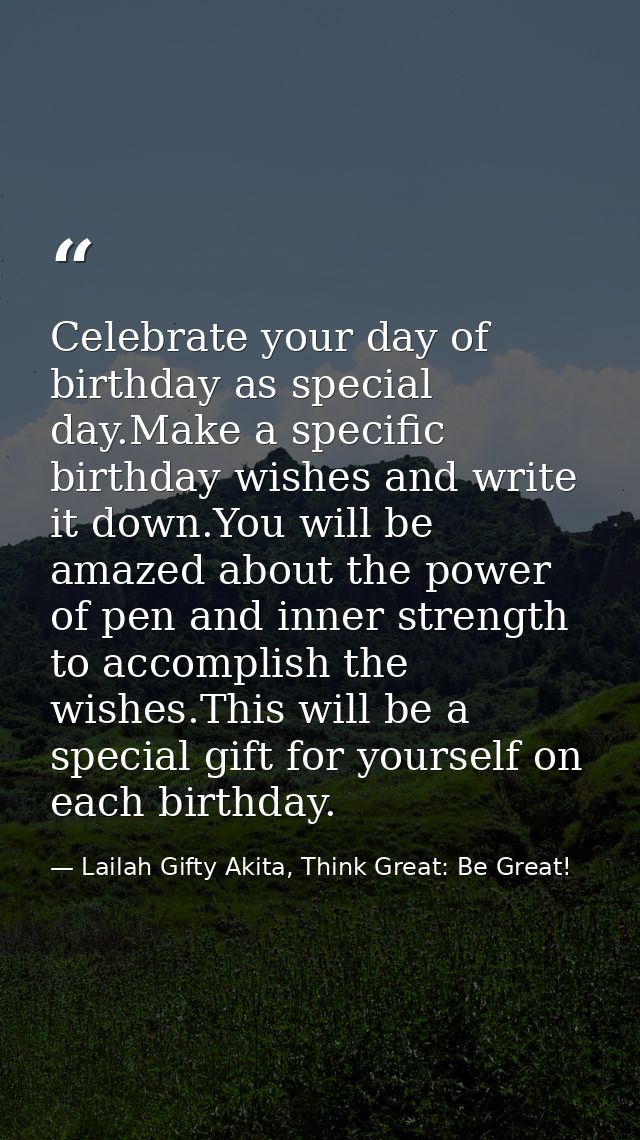 Celebrate your day of birthday as special day.Make a specific birthday wishes and write it down.You will be amazed about — Lailah Gifty Akita, Think Great: Be Great!