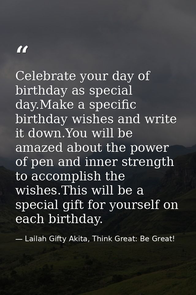Celebrate your day of birthday as special day.Make a specific birthday wishes and write it down.You will be amazed about — Lailah Gifty Akita, Think Great: Be Great!