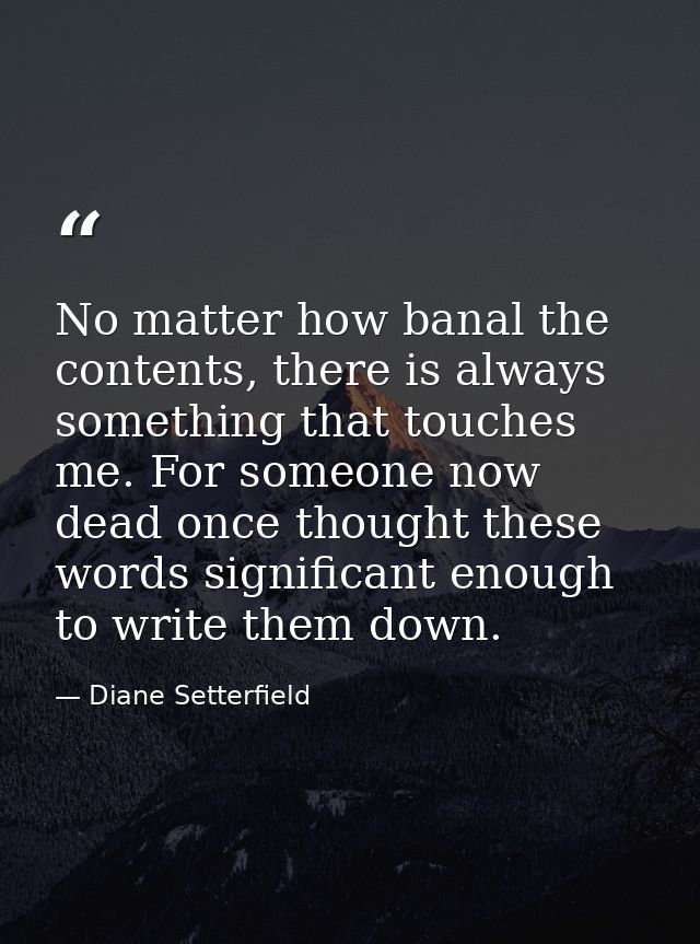 No matter how banal the contents, there is always something that touches me. For someone now dead once thought these wor — Diane Setterfield